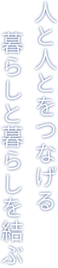 人と人とをつなげる 暮らしと暮らしを結ぶ